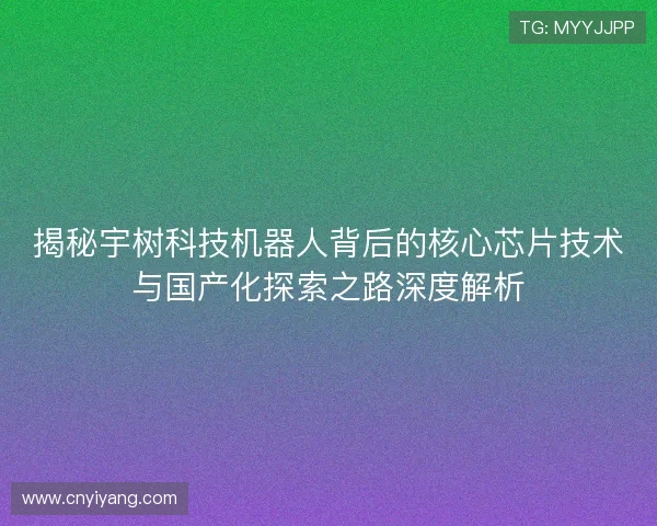 揭秘宇树科技机器人背后的核心芯片技术与国产化探索之路深度解析